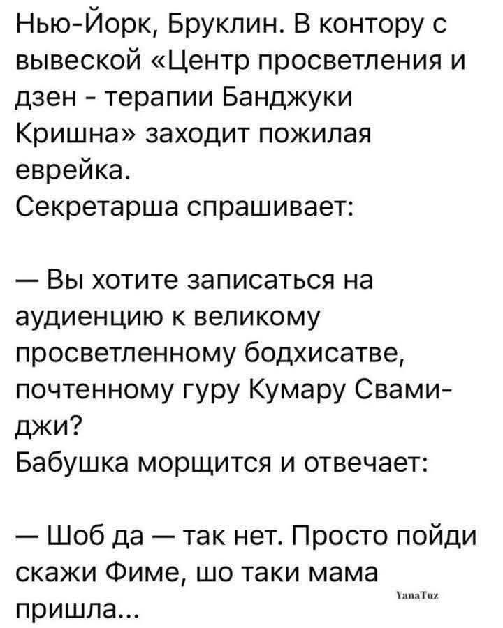 Нью-Йорк, Бруклин. В контору с вывеской «Центр просветления и дзен - терапии Банджуки Кришна» заходит пожилая еврейка. Секретарша спрашивает:
— Вы хотите записаться на аудиенцию к великому просветленному бодхисаттве, почтенному гуру Кумару Свами-джи?
— Бабушка морщится и отвечает:
— Шоб да — так нет. Просто пойди скажи Фиме, шо таки мама пришла...