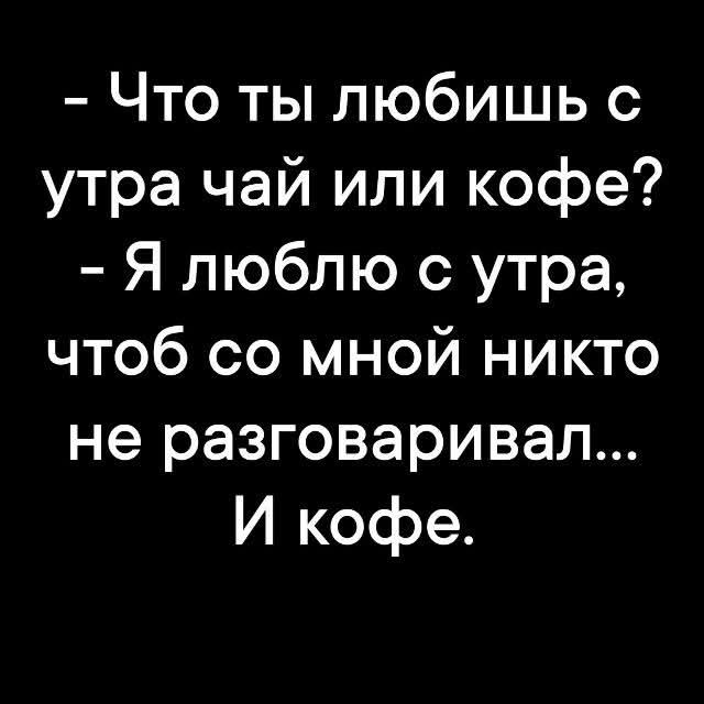 - Что ты любишь с утра чай или кофе?
- Я люблю с утра, чтоб со мной никто не разговаривал... И кофе.
