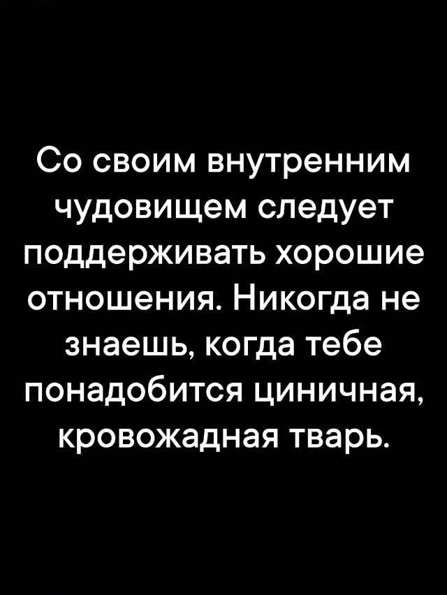 Со своим внутренним чудовищем следует поддерживать хорошие отношения. Никогда не знаешь, когда тебе понадобится циничная, кровожадная тварь.