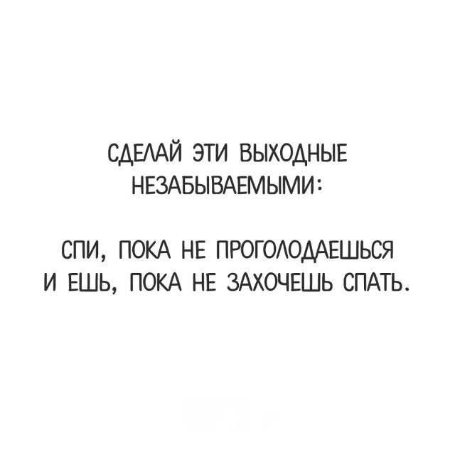 СДЕЛАЙ ЭТИ ВЫХОДНЫЕ НЕЗАБЫВАЕМЫМИ: СПИ, ПОКА НЕ ПРОГОЛОДАЕШЬСЯ И ЕШЬ, ПОКА НЕ ЗАХОЧЕШЬ СПАТЬ.