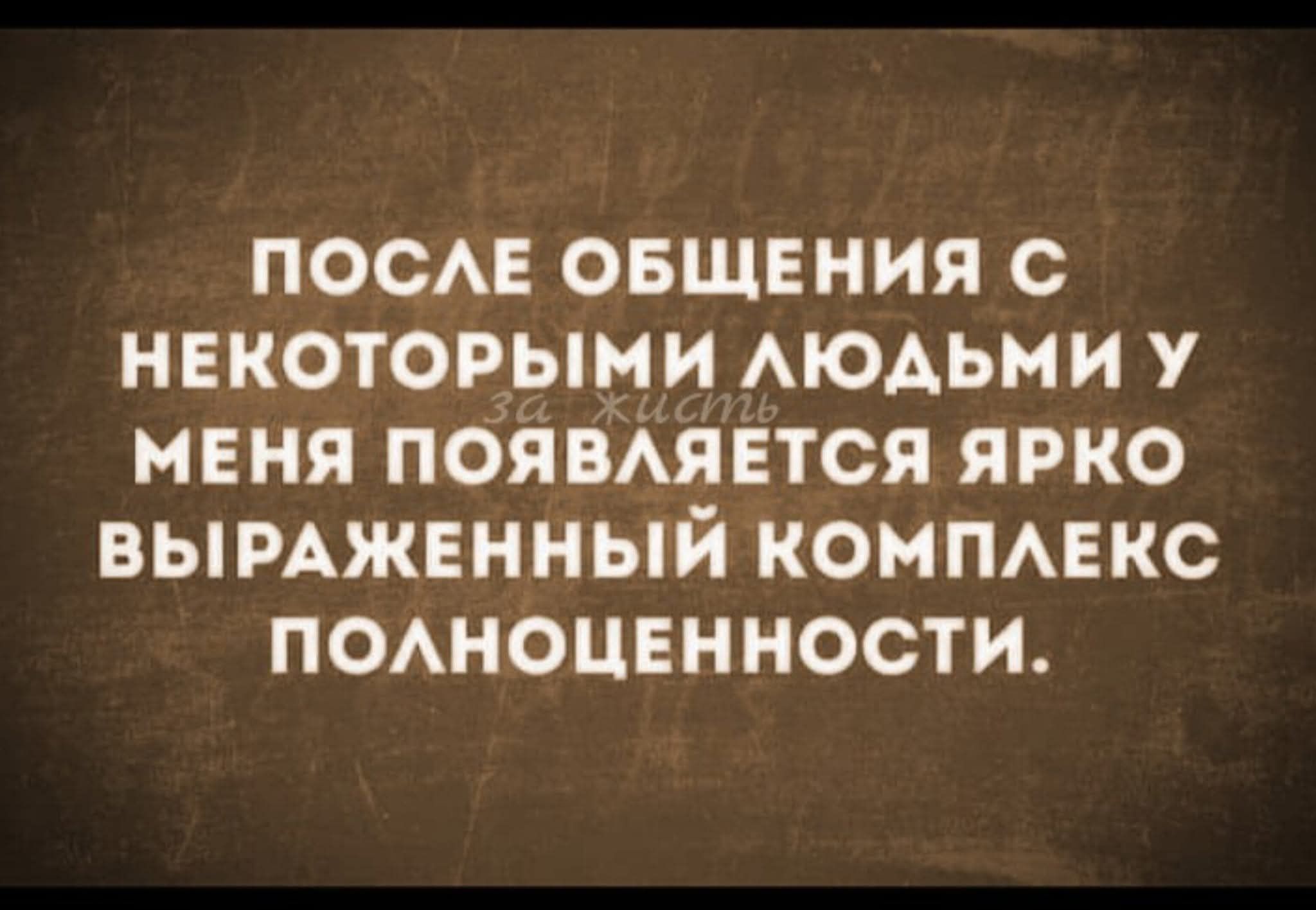 ПОСЛЕ ОБЩЕНИЯ С НЕКОТОРЫМИ ЛЮДЬМИ У МЕНЯ ПОЯВЛЯЕТСЯ ЯРКО ВЫРАЖЕННЫЙ КОМПЛЕКС ПОЛНОЦЕННОСТИ.