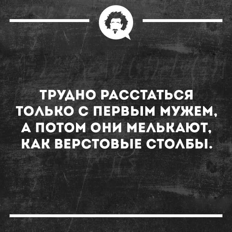 ТРУДНО РАССТАТЬСЯ ТОЛЬКО С ПЕРВЫМ МУЖЕМ, А ПОТОМ ОНИ МЕЛЬКАЮТ, КАК ВЕРСТОВЫЕ СТОЛБЫ.