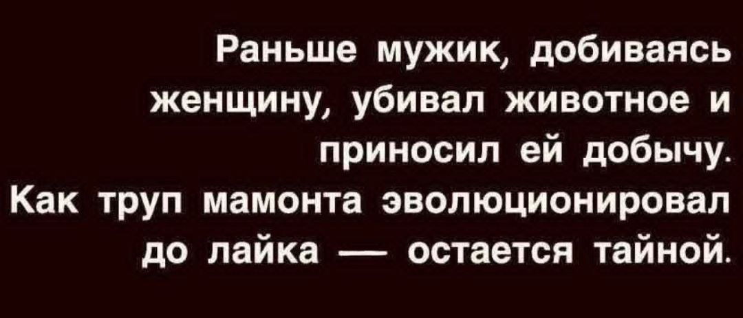 Раньше мужик, добиваясь женщину, убивал животное и приносил ей добычу. Как труп мамонта эволюционировал до лайка — остается тайной.