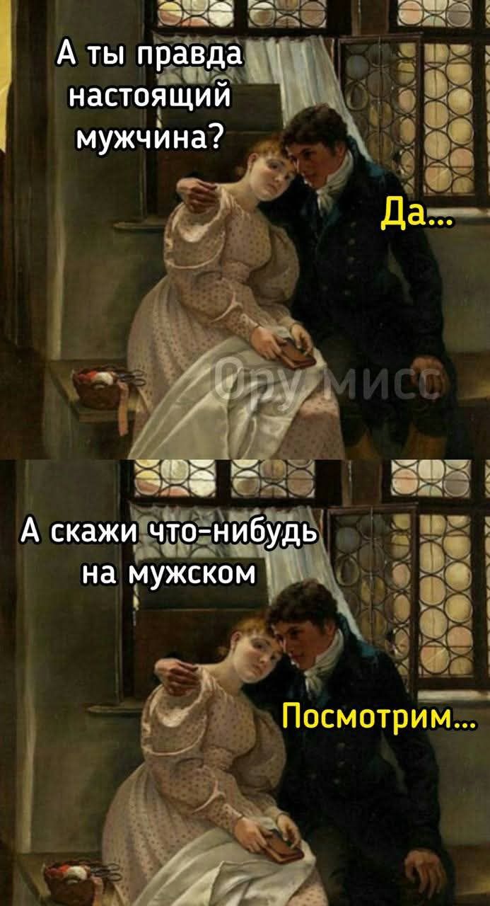 А ты правда настоящий мужчина? Да...
А скажи что-нибудь на мужском
Посмотрим...