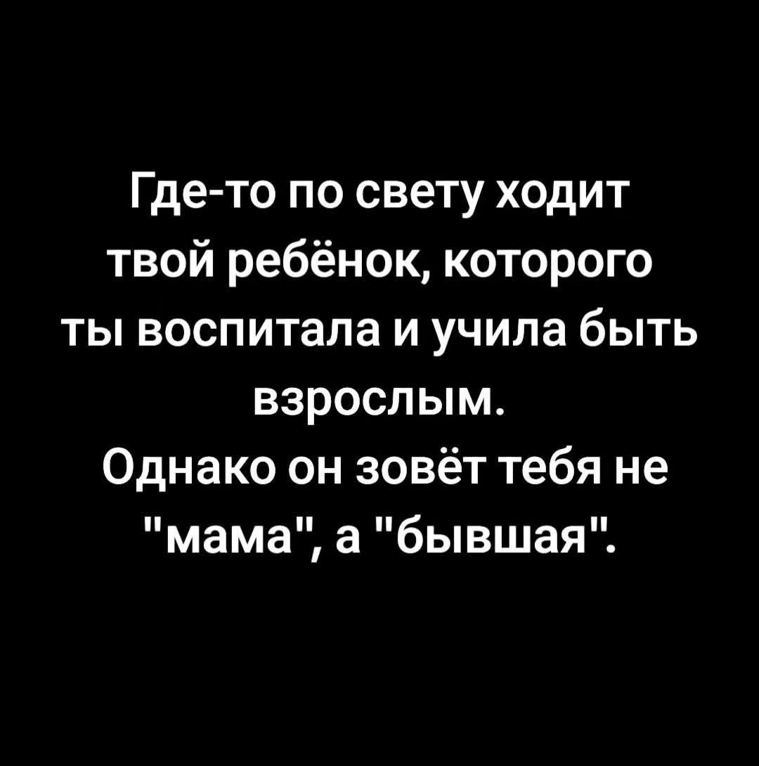 Где-то по свету ходит твой ребёнок, которого ты воспитывала и учила быть взрослым. Однако он зовёт тебя не 