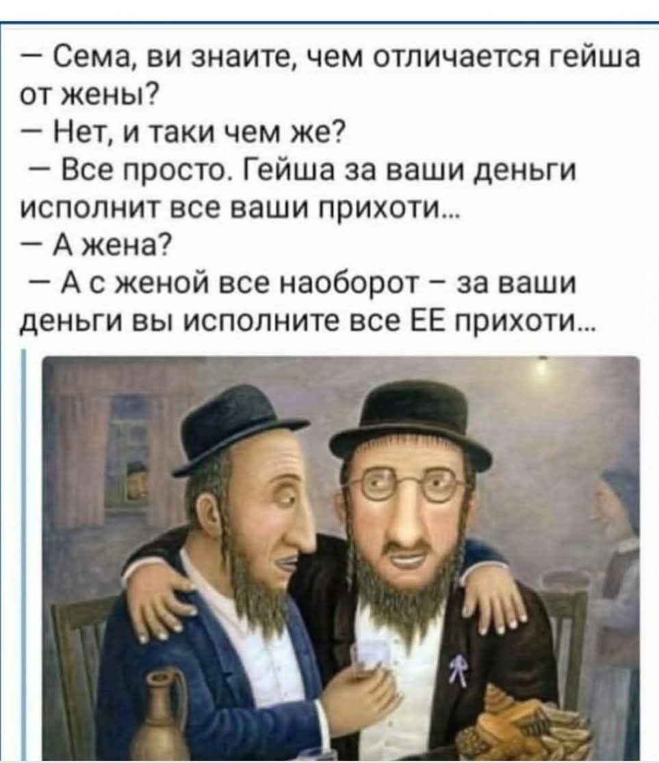 – Сема, ви знаєте, чим відрізняється гейша від жінки?
– Ні, і так, чим же?
– Все просто. Гейша за ваші гроші виконає всі ваші прихоті...
– А жінка?
– А з жінкою все навпаки – за ваші гроші ви виконаєте всі її прихоті...