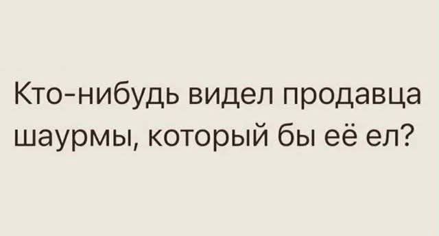 Кто-нибудь видел продавца шаурмы, который бы её ел?