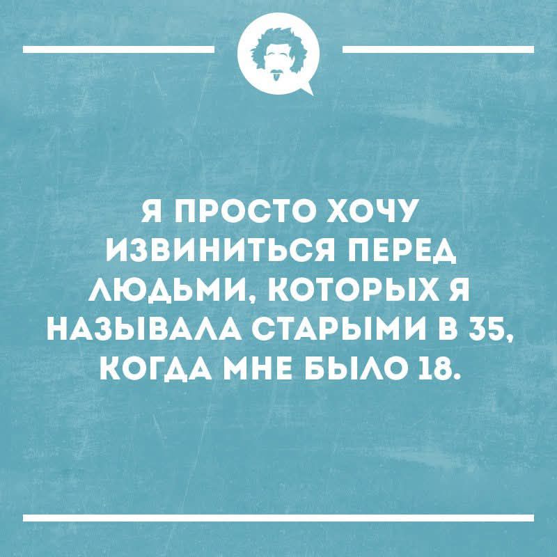 Я просто хочу извиниться перед людьми, которых я называла старыми в 35, когда мне было 18.