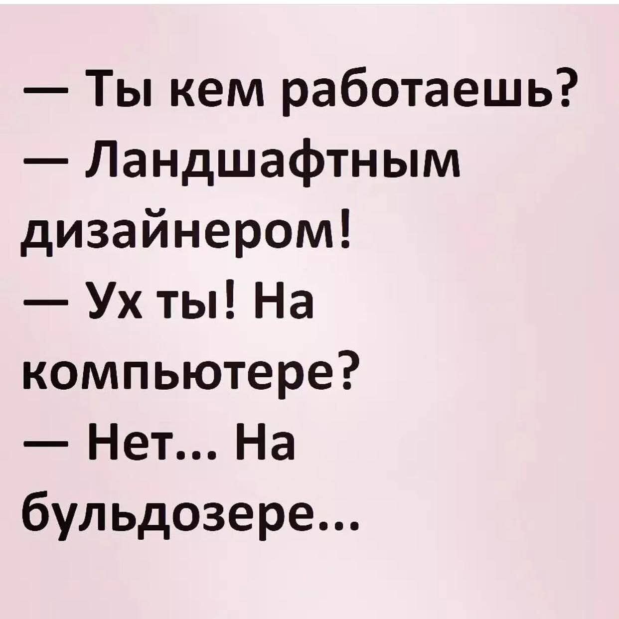 — Ты кем работаешь?
— Ландшафтным дизайнером!
— Ух ты! На компьютере?
— Нет... На бульдозере...