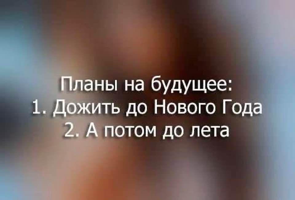 Планы на будущее:
1. Дожить до Нового Года
2. А потом до лета