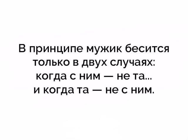 В принципе мужик бесится только в двух случаях: когда с ним — не та... и когда та — не с ним.