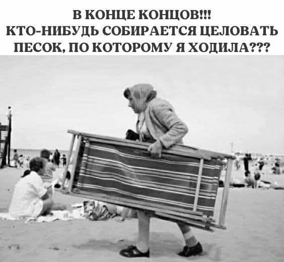 В КОНЦЕ КОНЦОВ!!! КТО-НИБУДЬ СОБИРАЕТСЯ ЦЕLOВАТЬ ПЕСОК, ПО КОТОРОМУ Я ХОДИЛА???