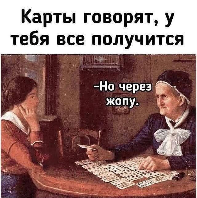 Карты говорят, у тебя все получится
- Но через жопу.