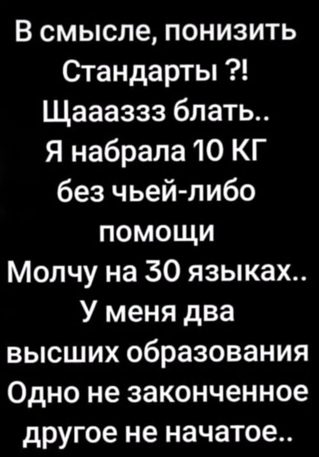 В смысле, понизить Стандарты ?! Щааазазз блять.. Я набрала 10 КГ без чьей-либо помощи Молчу на 30 языках.. У меня два высших образования Одно не законченное другое не начатое..