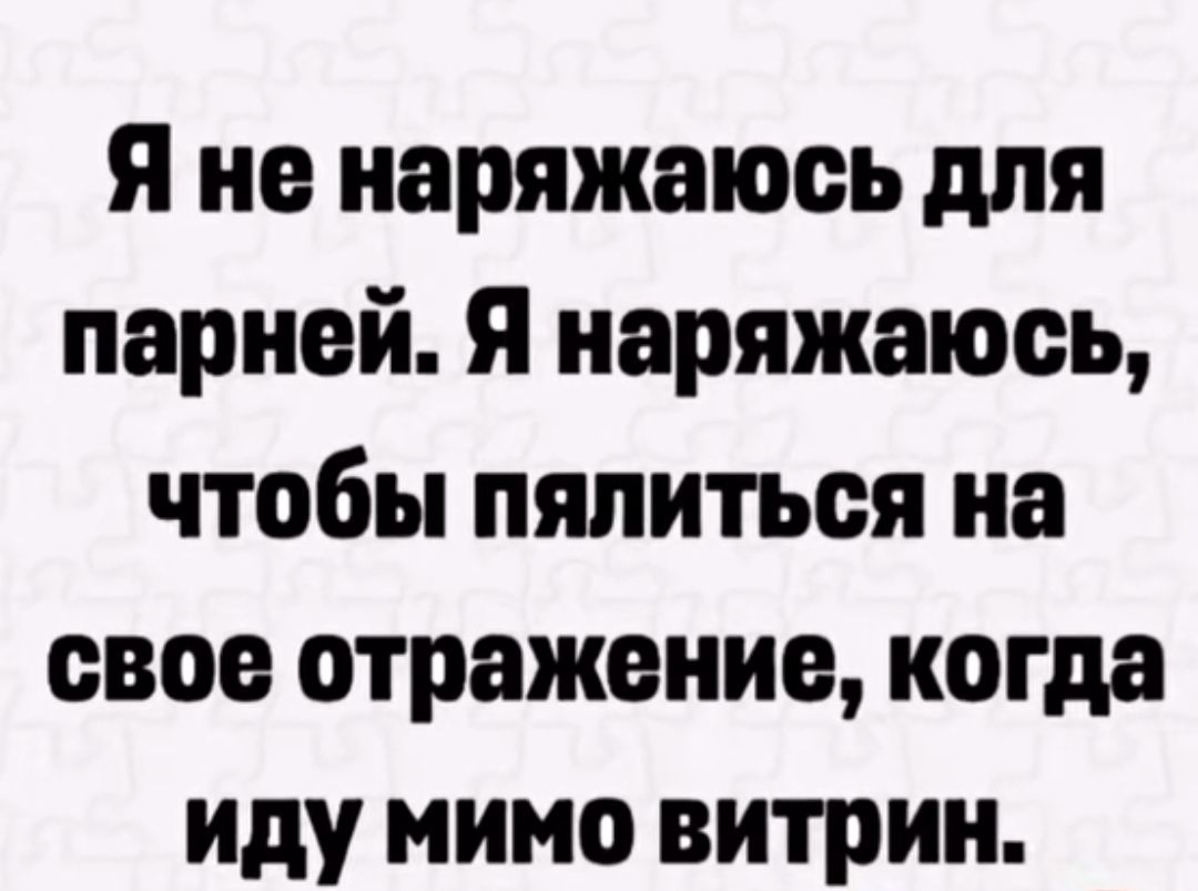 Я не наряжаюсь для парней. Я наряжаюсь, чтобы пялиться на свое отражение, когда иду мимо витрин.