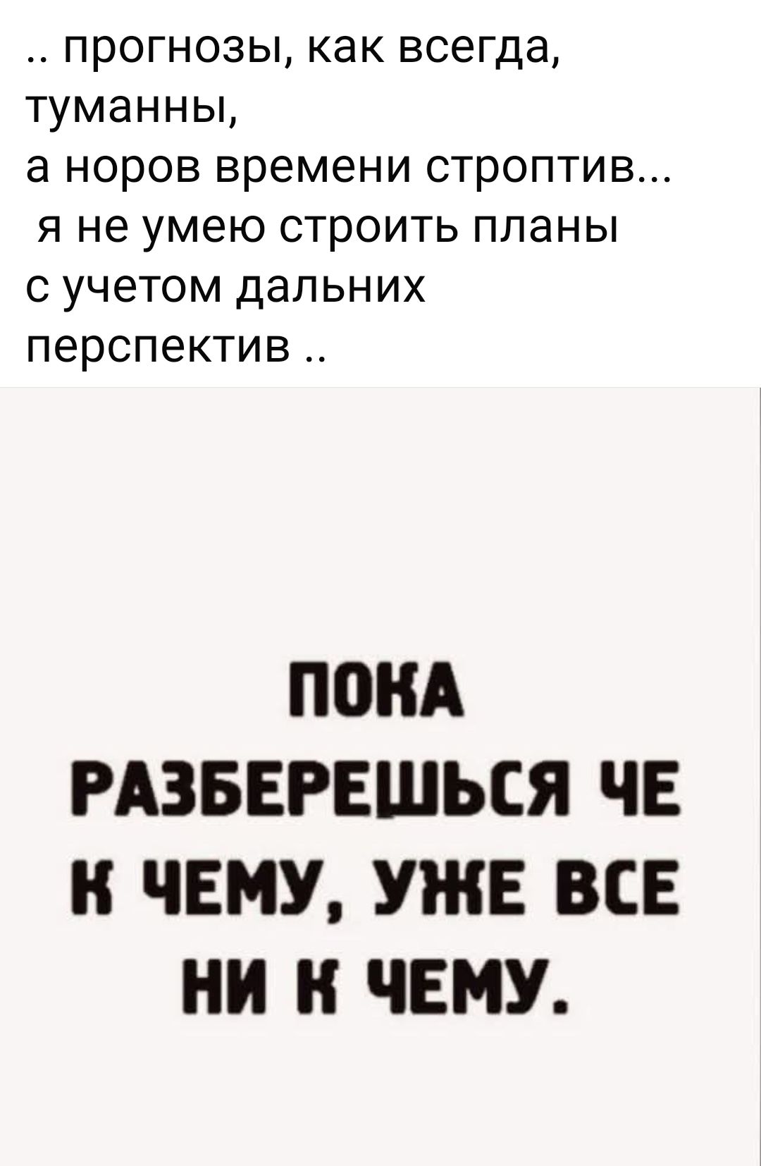 .. прогнозы, как всегда, туманные, а норов времени строптив... я не умею строить планы с учетом дальних перспектив .. ПОКА РАЗБЕРЕШЬСЯ ЧЕ К ЧЕМУ, УЖЕ ВСЕ НИ К ЧЕМУ.