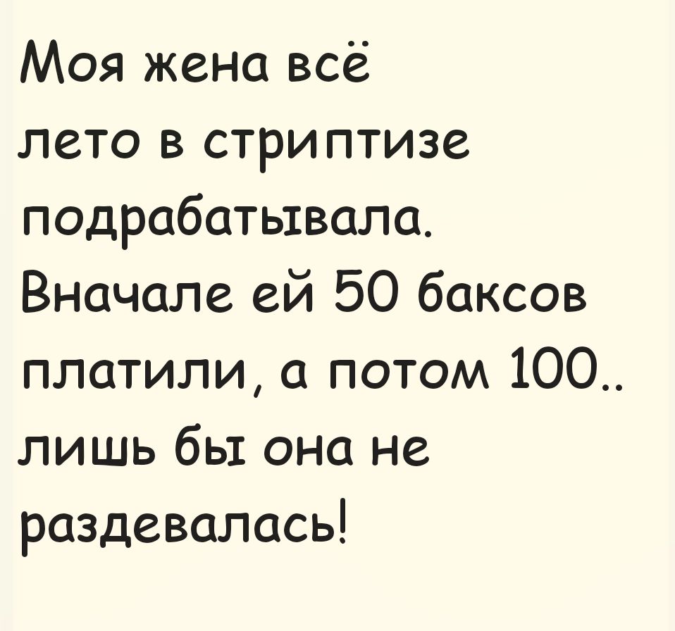 Моя жена всё лето в стриптизе подрабатывала. Вначале ей 50 баксов платили, а потом 100.. лишь бы она не раздевалась!
