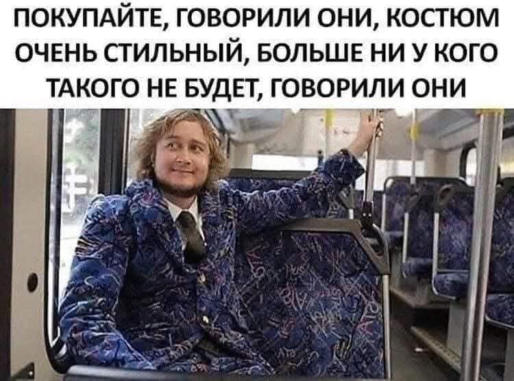 ПОКУПАЙТЕ, ГОВОРИЛИ ОНИ, КОСТЮМ ОЧЕНЬ СТИЛЬНЫЙ, БОЛЬШЕ НИ У КОГО ТАКОГО НЕ БУДЕТ, ГОВОРИЛИ ОНИ