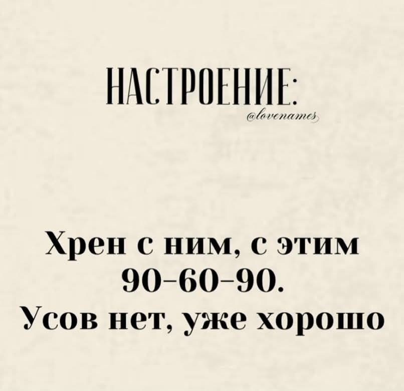 НАСТРОЕНИЕ:
Хрен с ним, с этим 90-60-90. Усов нет, уже хорошо