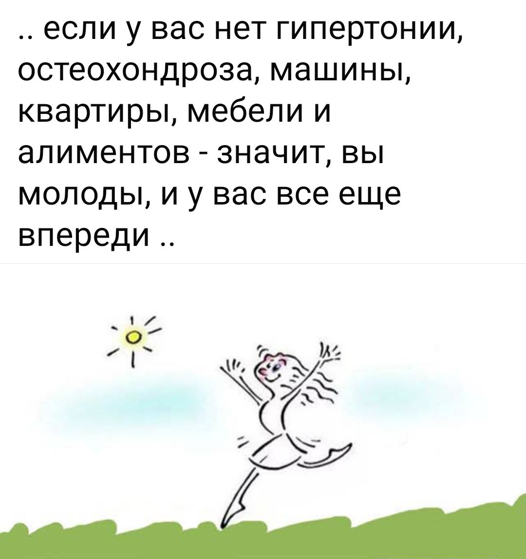 ... если у вас нет гипертонии, остеохондроза, машины, квартиры, мебели и алиментов - значит, вы молоды, и у вас все еще впереди ..