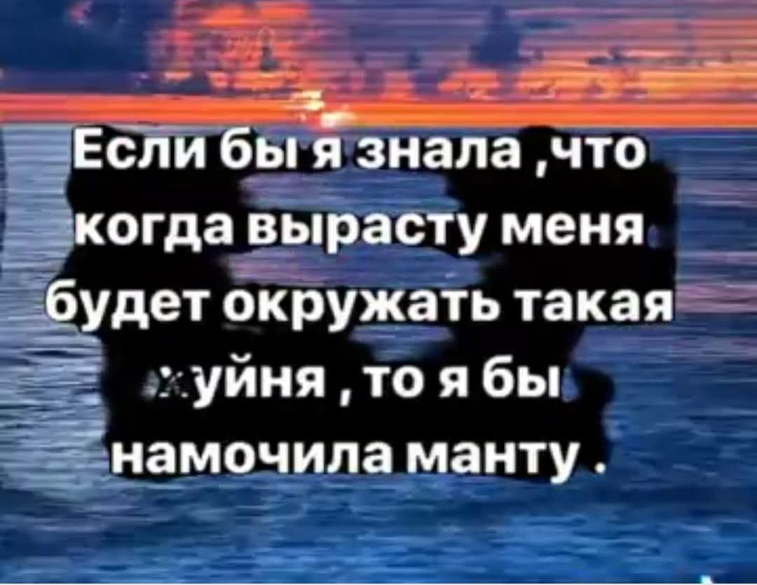 Если бы я знала, что когда вырасту меня будет окружать такая уйня, то я бы намочила манту