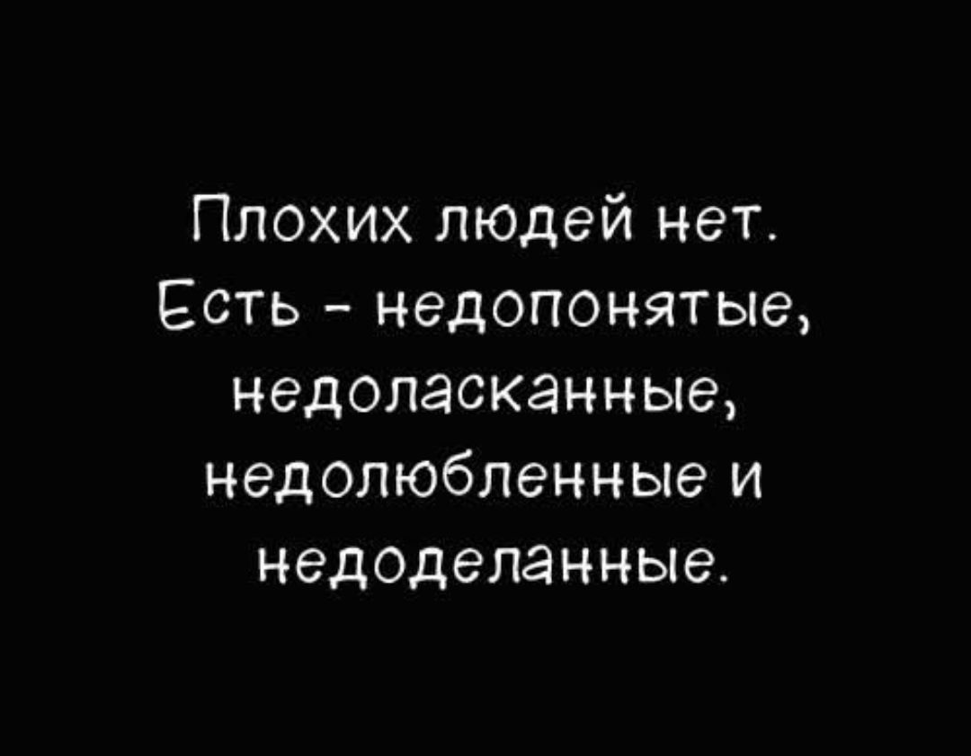 Плохих людей нет. Есть - недопонятые, недоласканные, недолюбленные и недоделанные.