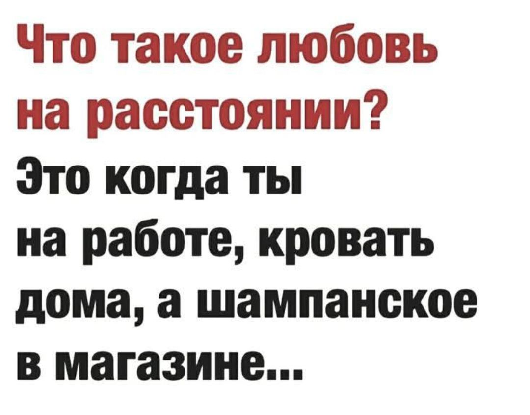 Что такое любовь на расстоянии? Это когда ты на работе, кровать дома, а шампанское в магазине...
