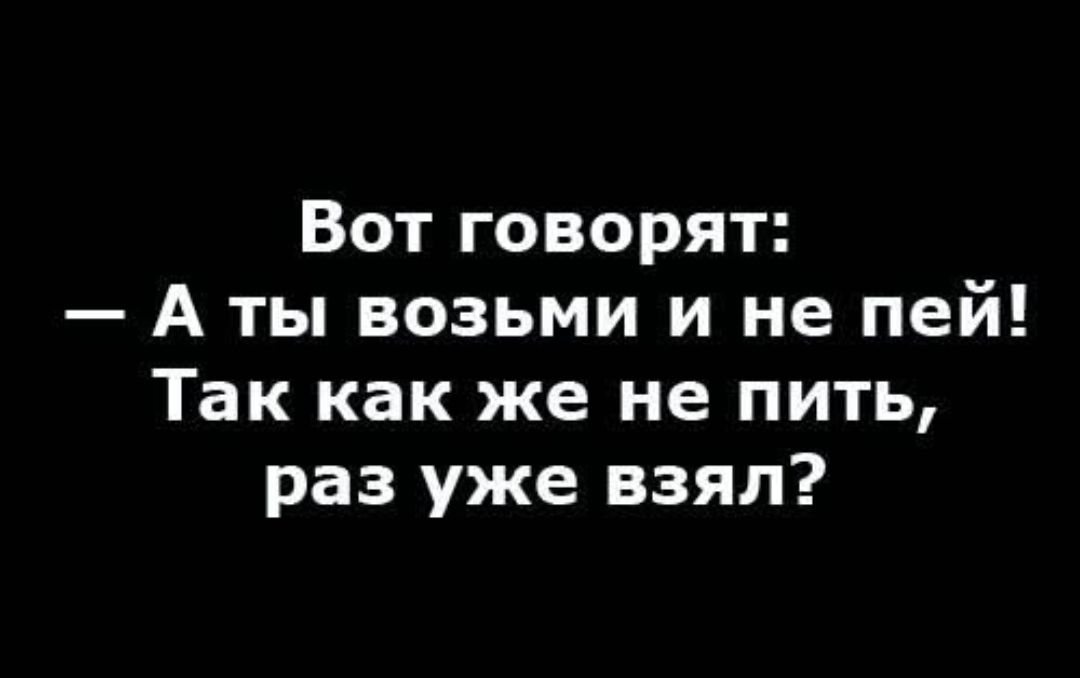 Вот говорят: — А ты возьми и не пей! Так как же не пить, раз уже взял?