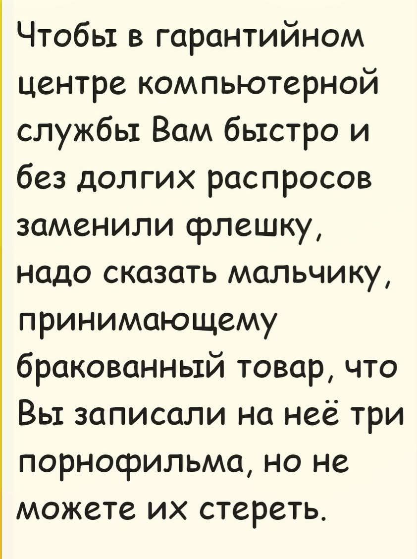 Чтобы в гарантийном центре компьютерной службы Вам быстро и без долгих распросов заменили флешку, нужно сказать мальчику, принимающему бракованный товар, что Вы записали на неё три порнофильма, но не можете их стереть.