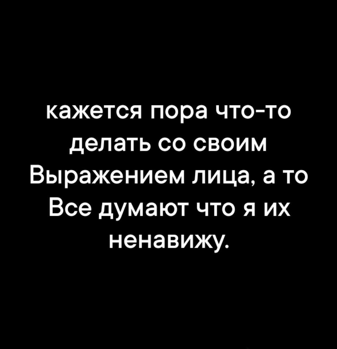 кажется пора что-то делать со своим Выражением лица, а то Все думают что я их ненавижу.
