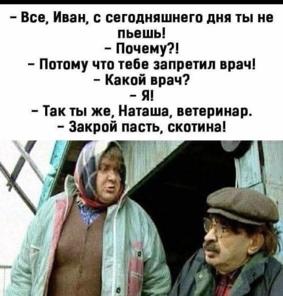 - Все, Иван, с сегодняшнего дня ты не пьешь!
- Почему?!
- Потому что тебе запретил врач!
- Какой врач?
- Я!
- Так ты же, Наташа, ветеринар.
- Закрой пасть, скотина!