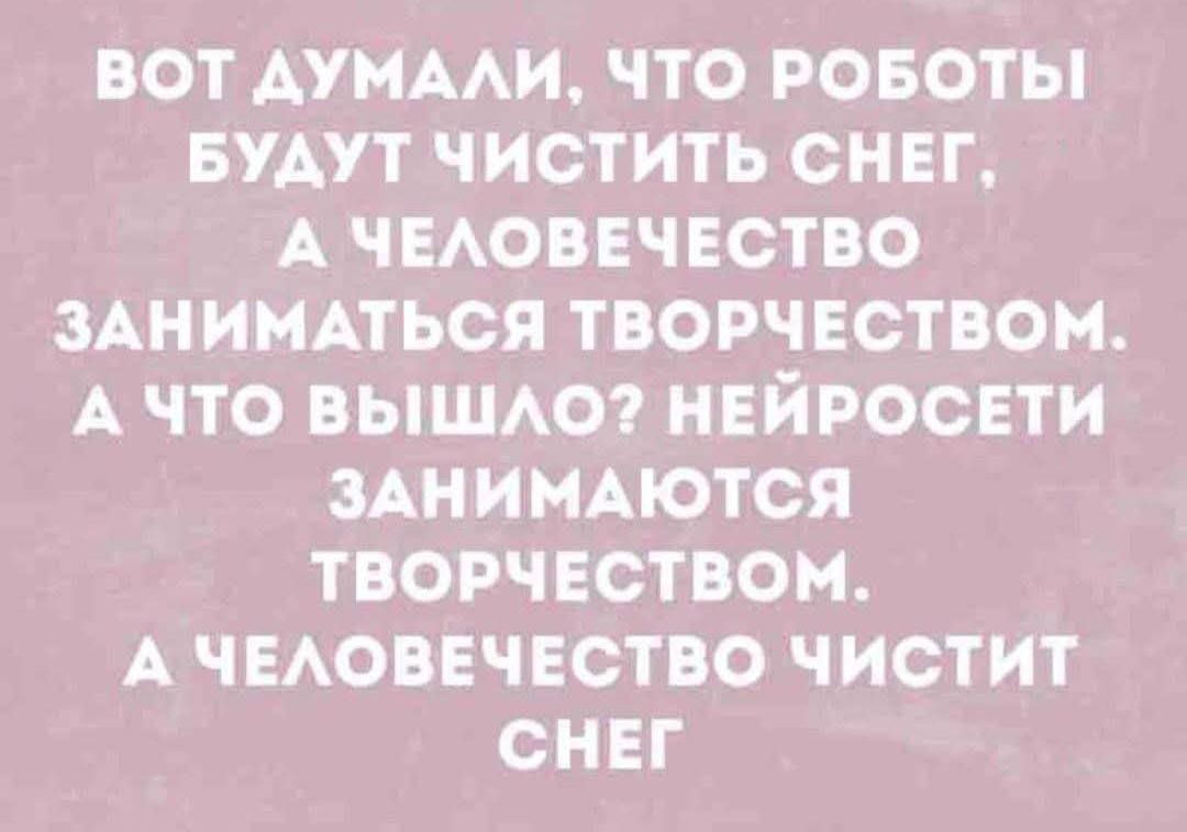 Вот думали, что роботы будут чистить снег, а человечество заняться творчеством. А что вышло? нейросети занляются творчеством. А человечество чистит снег