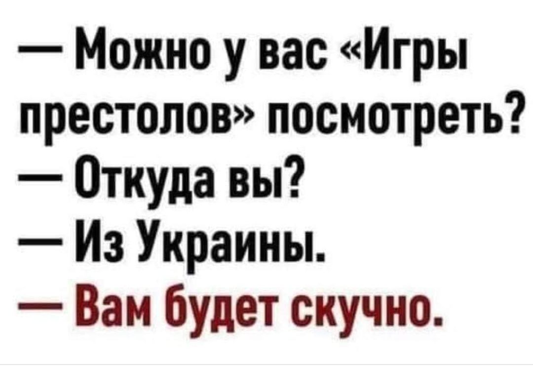 — Можно у вас «Игры престолов» посмотреть?
— Откуда вы?
— Из Украины.
— Вам будет скучно.