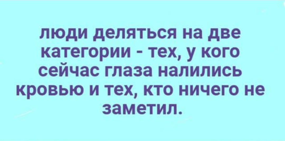 люди делятся на две категории - тех, у кого сейчас глаза налились кровью и тех, кто ничего не заметил.