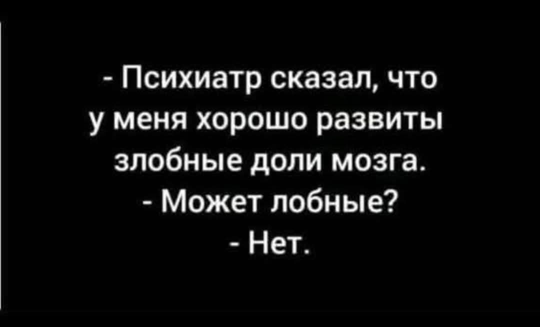 - Психиатр сказал, что у меня хорошо развиты злобные доли мозга. - Может лобные? - Нет.