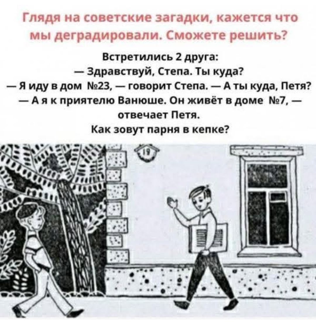 Глядя на советские загадки, кажется что мы деградировали. Сможете решить?\nВстретились 2 друга:\n— Здравствуй, Степа. Ты куда?\n— Я иду в дом №23, — говорит Степа. — А ты куда, Петя?\n— А я к приятелю Ванюше. Он живёт в доме №7, — отвечает Петя.\n— Как зовут парня в кепке?
