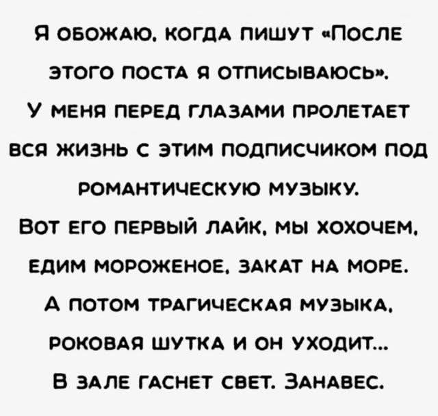 Я обожаю, когда пишут «После этого поста я отпишусь». У меня перед глазами пролетаеt вся жизнь с этим подписчиком под романтическую музыку. Вот его первый лайк, мы хохочем, едим мороженое, закат на море. А потом трагическая музыка, роковая шутка и он уходит... В зале гаснет свет. Занавес.