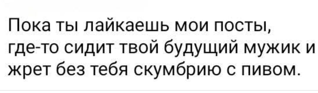 Пока ты лайкаешь мои посты, где-то сидит твой будущий мужик и жрёт без тебя скумбрию с пивом.