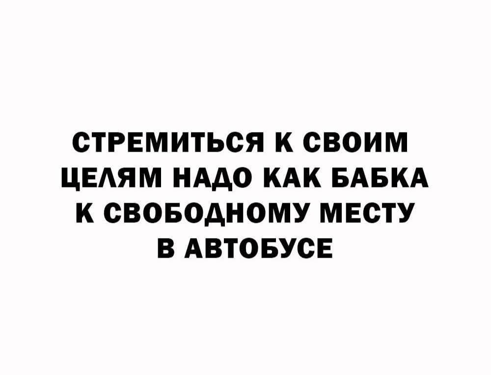 СТРЕМИТЬСЯ К СВОИМ ЦЕЛЯМ НАДО КАК БАБКА К СВОБОДНОМУ МЕСТУ В АВТОБУСЕ