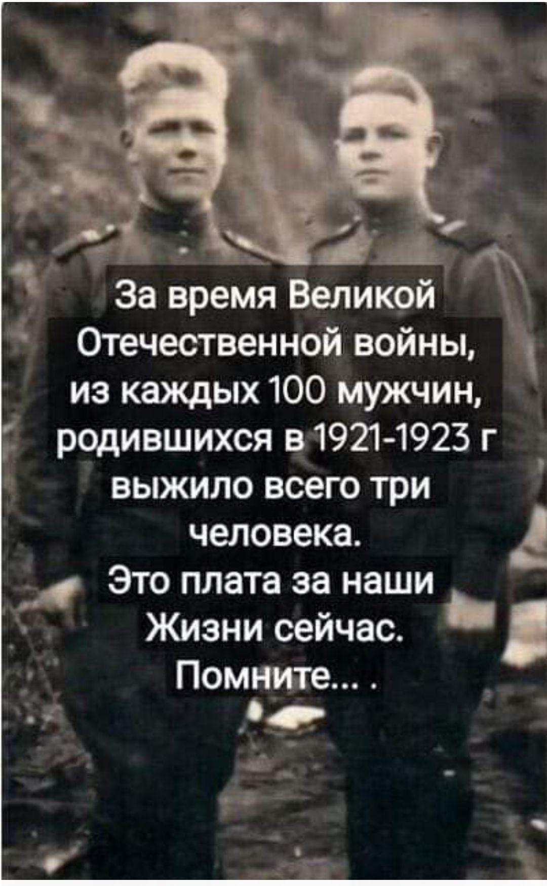 За время Великой Отечественной войны, из каждых 100 мужчин, родившихся в 1921-1923 г выжило всего три человека. Это плата за наши Жизни сейчас. Помните...