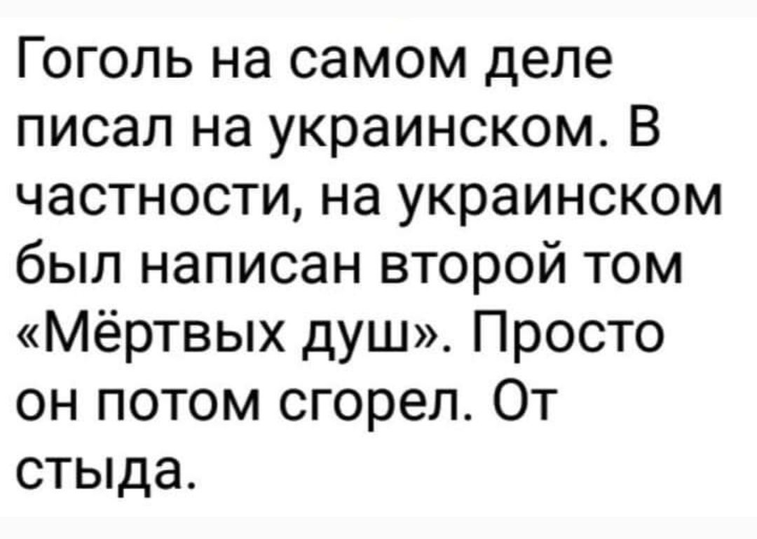 Гоголь на самом деле писал на украинском. В частности, на украинском был написан второй том «Мёртвых душ». Просто он потом сгорел. От стыда.