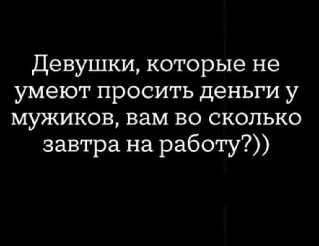 Девушки, которые не умеют просить деньги у мужиков, вам во сколько завтра на работу?)))