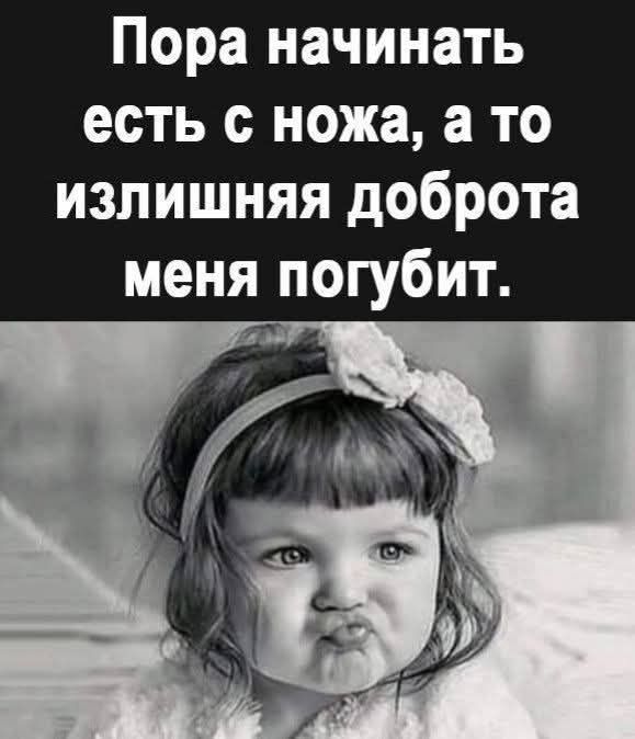 Пора начинать есть с ножа, а то излишняя доброта меня погубит.