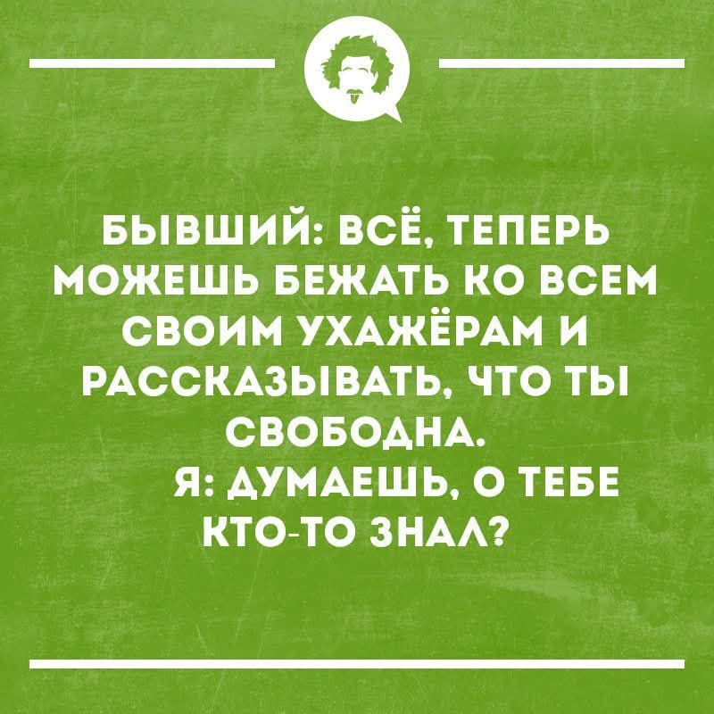 БЫВШИЙ: ВСЁ, ТЕПЕРЬ МОЖЕШЬ БЕЖАТЬ КО ВСЕМ СВОИМ УХАЖЁРАМ И РАССКАЗЫВАТЬ, ЧТО ТЫ СВОБОДНА. Я: ДУМАЕШЬ, О ТЕБЕ КТО-ТО ЗНАЛ?