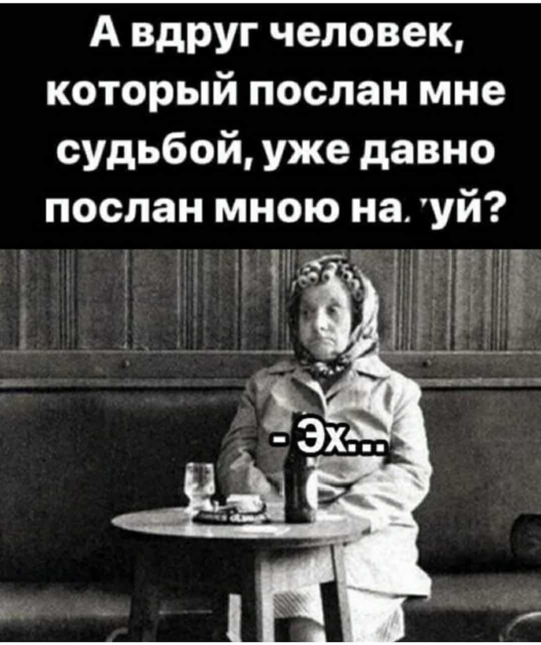 А вдруг человек, который послан мне судьбой, уже давно послан мною на 'уй'? - Эх...