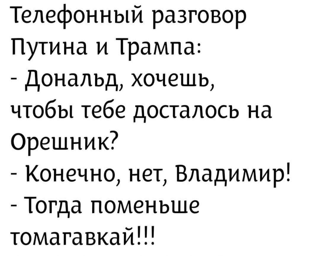 Телефонный разговор Путина и Трампа:
- Дональд, хочешь, чтобы тебе досталось на Орешник?
- Конечно, нет, Владимир!
- Тогда поменьгай!!!