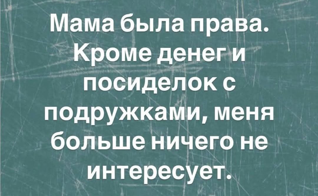 Мама была права. Кроме денег и посиделок с подружками, меня больше ничего не интересует.