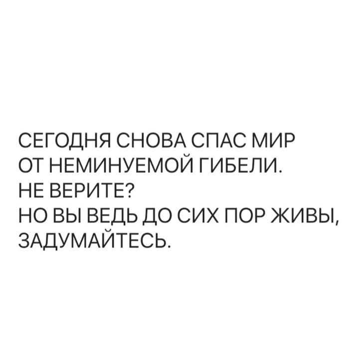 СЕГОДНЯ СНОВА СПАС МИР ОТ НЕМИНУЕМОЙ ГИБЕЛИ. НЕ ВЕРИТЕ? НО ВЫ ВЕДЬ ДО СИХ ПОР ЖИВЫ, ЗАДУМАЙТЕСЬ.
