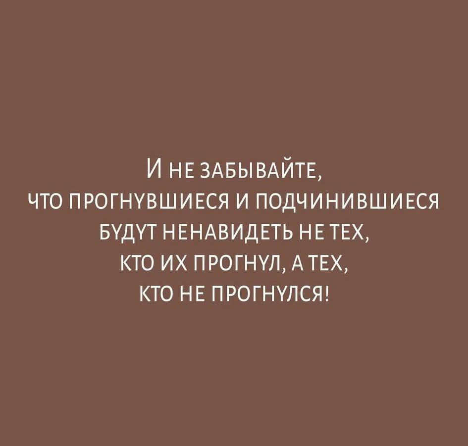 И не забывайте, что прогнувшиеся и подчинившиеся будут ненавидеть не тех, кто их прогнул, а тех, кто не прогнулся!