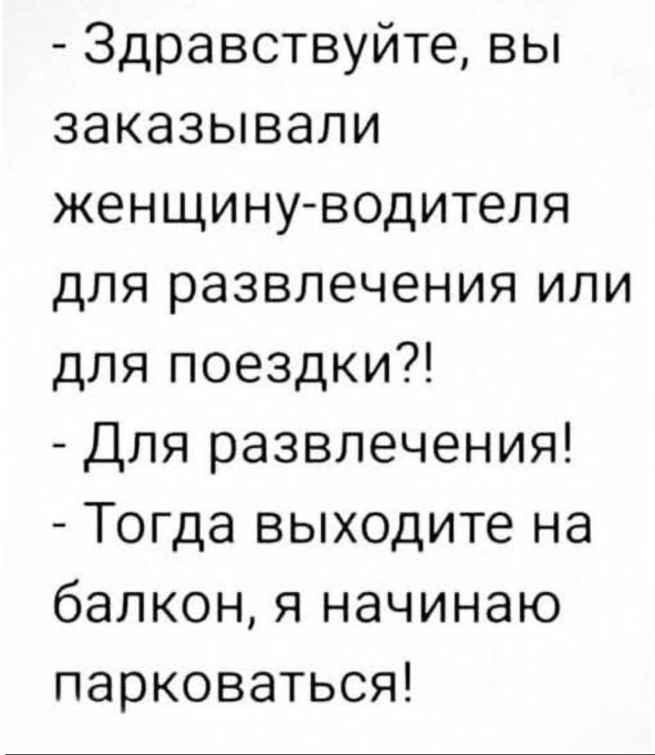 - Здравствуйте, вы заказывали женщину-водителя для развлечения или для поездки?! - Для развлечения! - Тогда выходите на балкон, я начинаю парковаться!